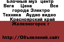 Блочный муз. центр “Вега“ › Цена ­ 8 999 - Все города Электро-Техника » Аудио-видео   . Красноярский край,Железногорск г.